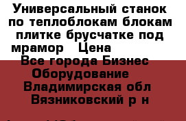 Универсальный станок по теплоблокам,блокам,плитке,брусчатке под мрамор › Цена ­ 450 000 - Все города Бизнес » Оборудование   . Владимирская обл.,Вязниковский р-н